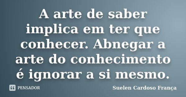 A arte de saber implica em ter que conhecer. Abnegar a arte do conhecimento é ignorar a si mesmo.... Frase de Suelen Cardoso França.