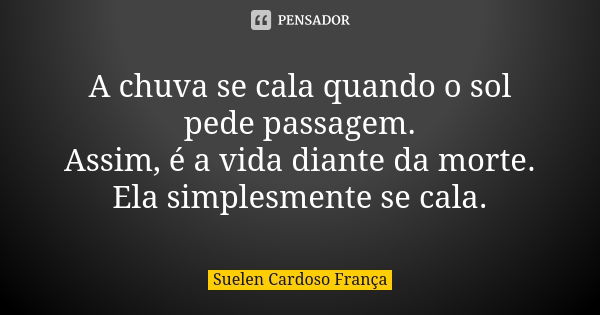 A chuva se cala quando o sol pede passagem. Assim, é a vida diante da morte. Ela simplesmente se cala.... Frase de Suelen Cardoso França.