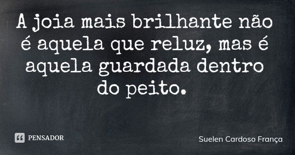 A joia mais brilhante não é aquela que reluz, mas é aquela guardada dentro do peito.... Frase de Suelen Cardoso França.