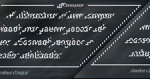 A literatura é um campo minado pra quem gosta de escrever. Esconde perigos e situações delicadas.... Frase de Suelen Cardoso França.