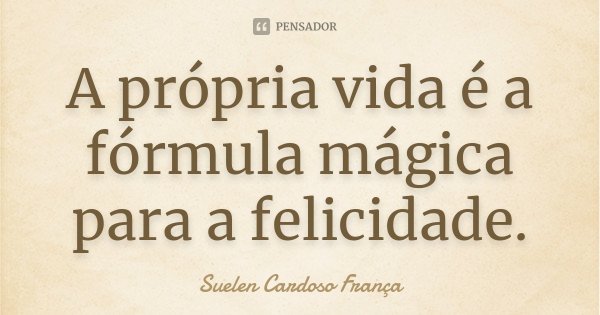 A própria vida é a fórmula mágica para a felicidade.... Frase de Suelen Cardoso França.