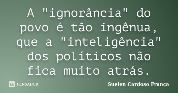 A "ignorância" do povo é tão ingênua, que a "inteligência" dos políticos não fica muito atrás.... Frase de Suelen Cardoso França.