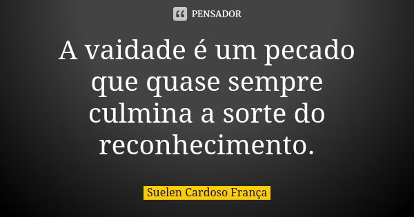 A vaidade é um pecado que quase sempre culmina a sorte do reconhecimento.... Frase de Suelen Cardoso França.