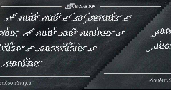 A vida não é só perdas e ganhos. A vida são valores a justificar e sacrifícios a realizar.... Frase de Suelen Cardoso França.