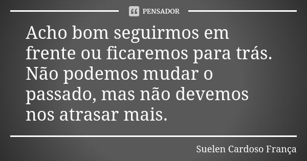 Acho bom seguirmos em frente ou ficaremos para trás. Não podemos mudar o passado, mas não devemos nos atrasar mais.... Frase de Suelen Cardoso França.