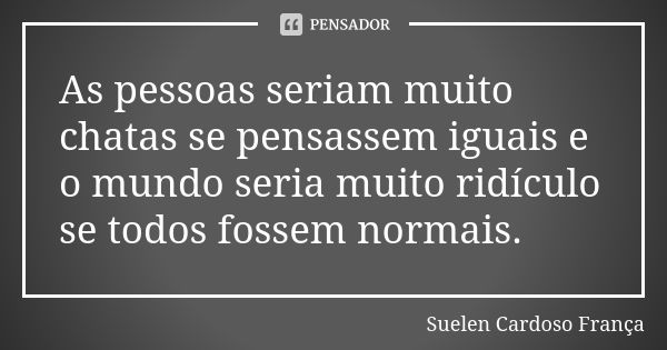 As pessoas seriam muito chatas se pensassem iguais e o mundo seria muito ridículo se todos fossem normais.... Frase de Suelen Cardoso França.