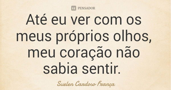 Até eu ver com os meus próprios olhos, meu coração não sabia sentir.... Frase de Suelen Cardoso França.