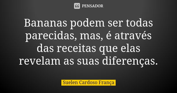 Bananas podem ser todas parecidas, mas, é através das receitas que elas revelam as suas diferenças.... Frase de Suelen Cardoso França.