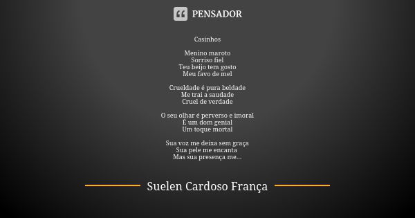 Casinhos Menino maroto Sorriso fiel Teu beijo tem gosto Meu favo de mel Crueldade é pura beldade Me trai a saudade Cruel de verdade O seu olhar é perverso e imo... Frase de Suelen Cardoso França.