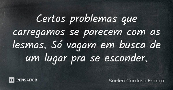 Certos problemas que carregamos se parecem com as lesmas. Só vagam em busca de um lugar pra se esconder.... Frase de Suelen Cardoso França.