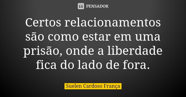 Certos relacionamentos são como estar em uma prisão, onde a liberdade fica do lado de fora.... Frase de Suelen Cardoso França.