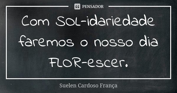 Com SOL-idariedade faremos o nosso dia FLOR-escer.... Frase de Suelen Cardoso França.