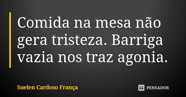 Comida na mesa não gera tristeza. Barriga vazia nos traz agonia.... Frase de Suelen Cardoso França.