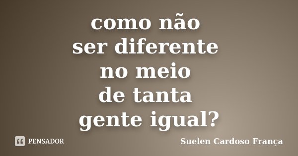 como não ser diferente no meio de tanta gente igual?... Frase de Suelen Cardoso França.