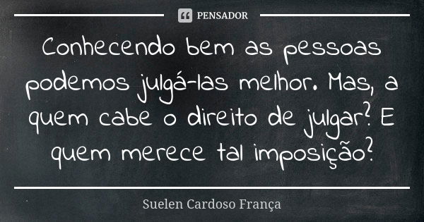 Conhecendo bem as pessoas podemos julgá-las melhor. Mas, a quem cabe o direito de julgar? E quem merece tal imposição?... Frase de Suelen Cardoso França.