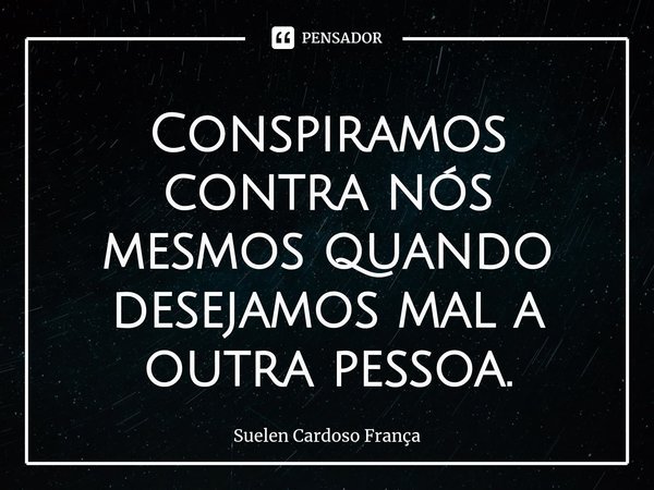 ⁠Conspiramos contra nós mesmos quando desejamos mal a outra pessoa.... Frase de Suelen Cardoso França.