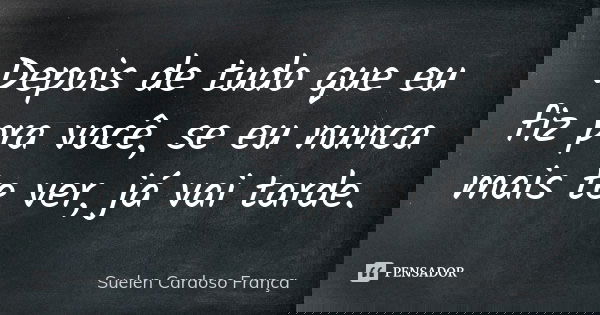 Depois de tudo que eu fiz pra você, se eu nunca mais te ver, já vai tarde.... Frase de Suelen Cardoso França.