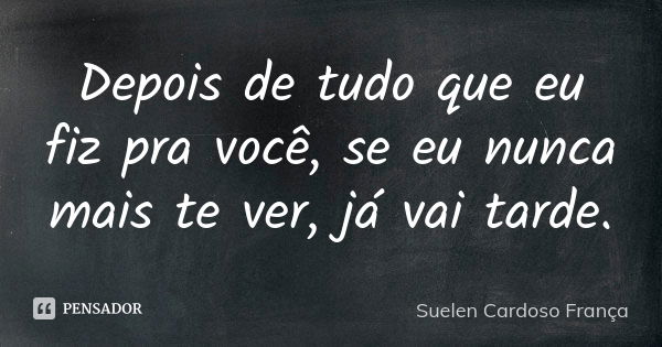 Depois de tudo que eu fiz pra você, se eu nunca mais te ver, já vai tarde.... Frase de Suelen Cardoso França.