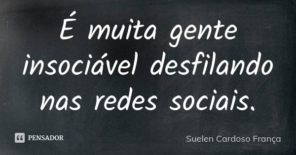 É muita gente insociável desfilando nas redes sociais.... Frase de Suelen Cardoso França.