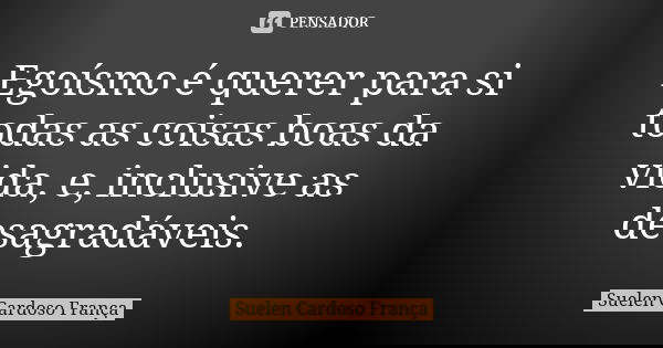 Egoísmo é querer para si todas as coisas boas da vida, e, inclusive as desagradáveis.... Frase de Suelen Cardoso França.