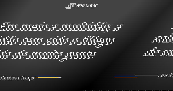 Em meio a multidão, a solidão tem sido o fôlego de vida de muita gente... Frase de Suelen Cardoso França.