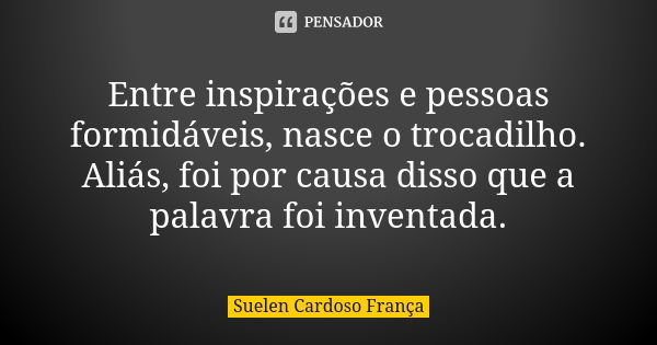 Entre inspirações e pessoas formidáveis, nasce o trocadilho. Aliás, foi por causa disso que a palavra foi inventada.... Frase de Suelen Cardoso França.