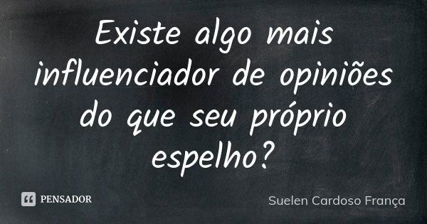 Existe algo mais influenciador de opiniões do que seu próprio espelho?... Frase de Suelen Cardoso França.