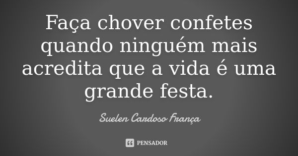 Faça chover confetes quando ninguém mais acredita que a vida é uma grande festa.... Frase de Suelen Cardoso França.