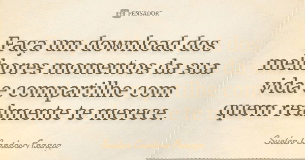 Faça um download dos melhores momentos da sua vida e compartilhe com quem realmente te merece.... Frase de Suelen Cardoso França.