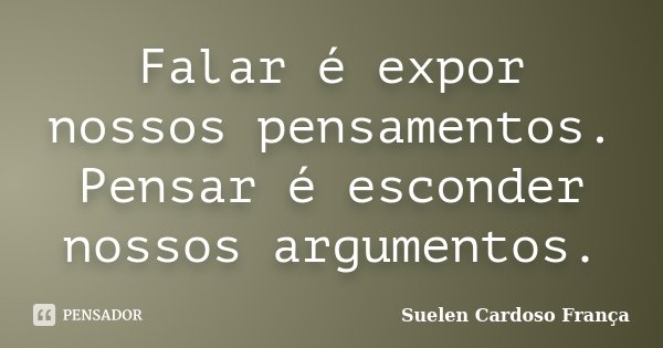 Falar é expor nossos pensamentos. Pensar é esconder nossos argumentos.... Frase de Suelen Cardoso França.