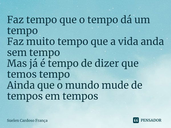 ⁠Faz tempo que o tempo dá um tempo
Faz muito tempo que a vida anda sem tempo
Mas já é tempo de dizer que temos tempo
Ainda que o mundo mude de tempos em tempos... Frase de Suelen Cardoso França.