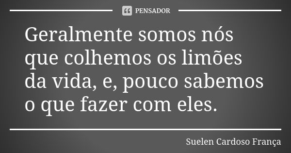 Geralmente somos nós que colhemos os limões da vida, e, pouco sabemos o que fazer com eles.... Frase de Suelen Cardoso França.