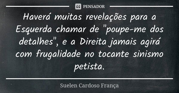 Haverá muitas revelações para a Esquerda chamar de "poupe-me dos detalhes", e a Direita jamais agirá com frugalidade no tocante sinismo petista.... Frase de Suelen Cardoso França.