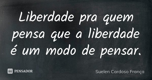 Liberdade pra quem pensa que a liberdade é um modo de pensar.... Frase de Suelen Cardoso França.