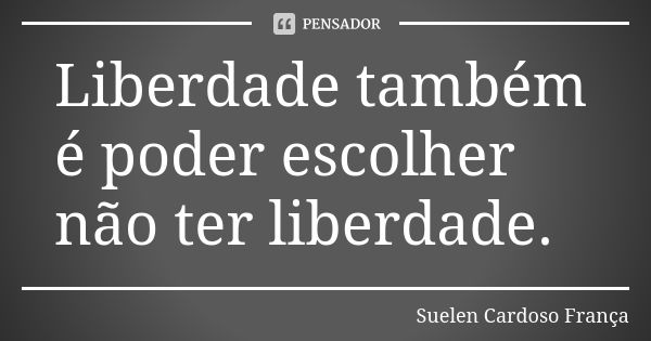 Liberdade também é poder escolher não ter liberdade.... Frase de Suelen Cardoso França.