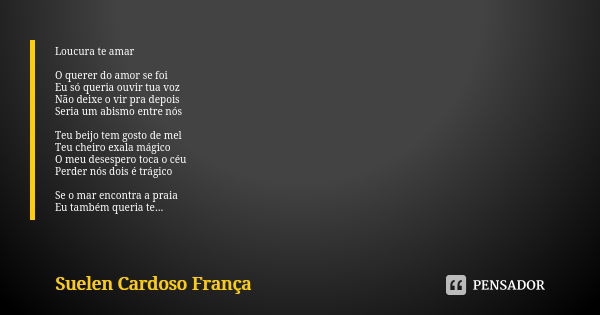 Loucura te amar O querer do amor se foi Eu só queria ouvir tua voz Não deixe o vir pra depois Seria um abismo entre nós Teu beijo tem gosto de mel Teu cheiro ex... Frase de Suelen Cardoso França.