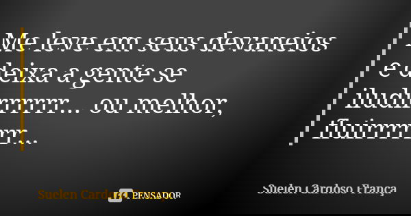 Me leve em seus devaneios e deixa a gente se iludirrrrrr... ou melhor, fluirrrrrr...... Frase de Suelen Cardoso França.