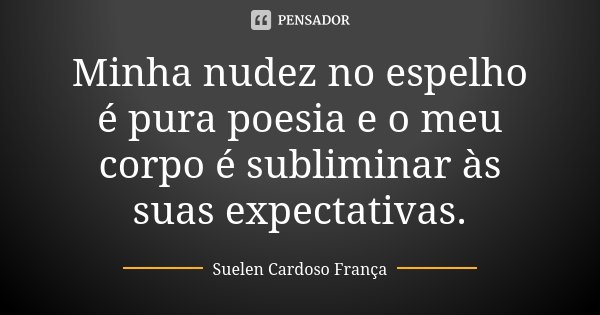 Minha nudez no espelho é pura poesia e o meu corpo é subliminar às suas expectativas.... Frase de Suelen Cardoso França.