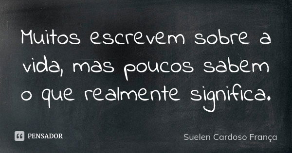 Muitos escrevem sobre a vida, mas poucos sabem o que realmente significa.... Frase de Suelen Cardoso França.