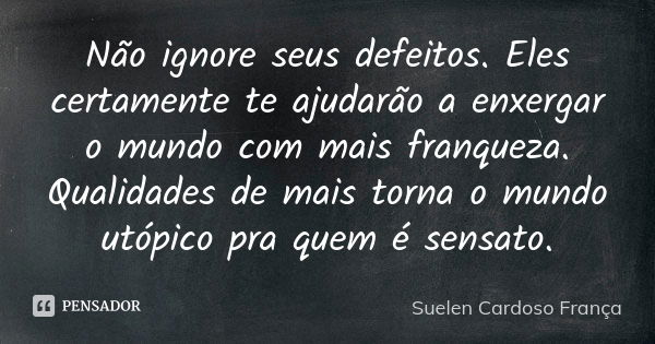 Não ignore seus defeitos. Eles certamente te ajudarão a enxergar o mundo com mais franqueza. Qualidades de mais torna o mundo utópico pra quem é sensato.... Frase de Suelen Cardoso França.