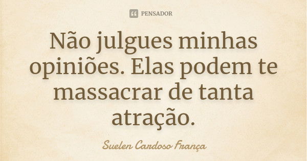 Não julgues minhas opiniões. Elas podem te massacrar de tanta atração.... Frase de Suelen Cardoso França.