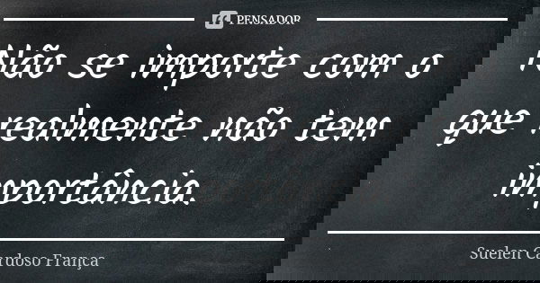Não se importe com o que realmente não tem importância.... Frase de Suelen Cardoso França.