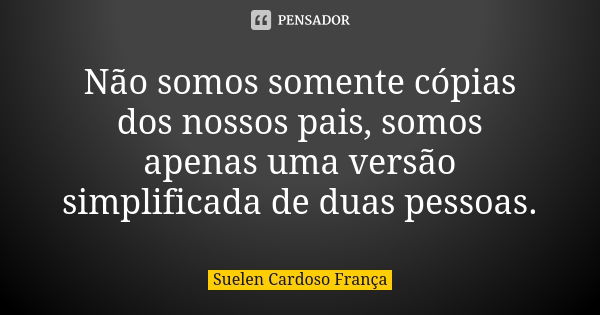 Não somos somente cópias dos nossos pais, somos apenas uma versão simplificada de duas pessoas.... Frase de Suelen Cardoso França.