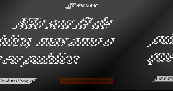 Não sou fã de público, mas amo o que eu publico.... Frase de Suelen Cardoso França.