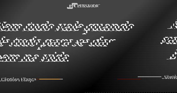 Nem tudo vale quando vale tudo para se dar bem na vida.... Frase de Suelen Cardoso França.