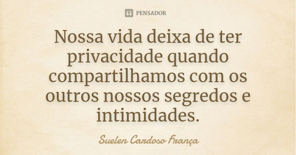 Nossa vida deixa de ter privacidade quando compartilhamos com os outros nossos segredos e intimidades.... Frase de Suelen Cardoso França.