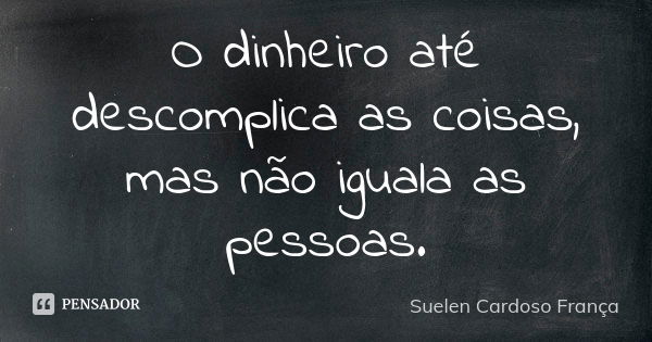 O dinheiro até descomplica as coisas, mas não iguala as pessoas.... Frase de Suelen Cardoso França.