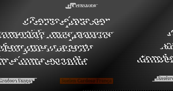 O erro é pra ser cometido, mas poucos sabem que o acerto também é uma escolha.... Frase de Suelen Cardoso França.