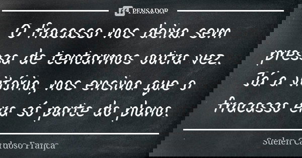 O fracasso nos deixa sem pressa de tentarmos outra vez. Já a vitória, nos ensina que o fracasso era só parte do plano.... Frase de Suelen Cardoso França.
