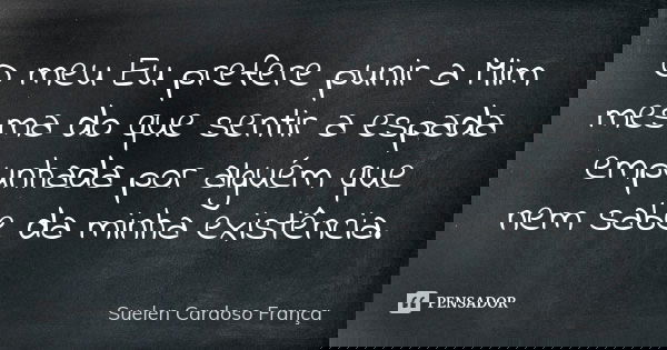 O meu Eu prefere punir a Mim mesma do que sentir a espada empunhada por alguém que nem sabe da minha existência.... Frase de Suelen Cardoso França.